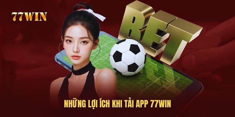 Những lại ích bạn nhận được khi tải app 77win