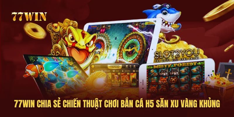 77win chia sẻ kinh nghiệm chơi bắn cá H5 hiệu quả